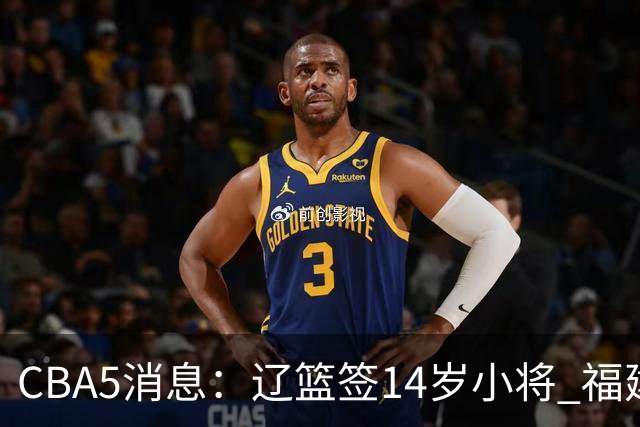 CBA5消息：辽篮签14岁小将 福建签强援 徐昕签美方经纪 徐杰刻苦特训